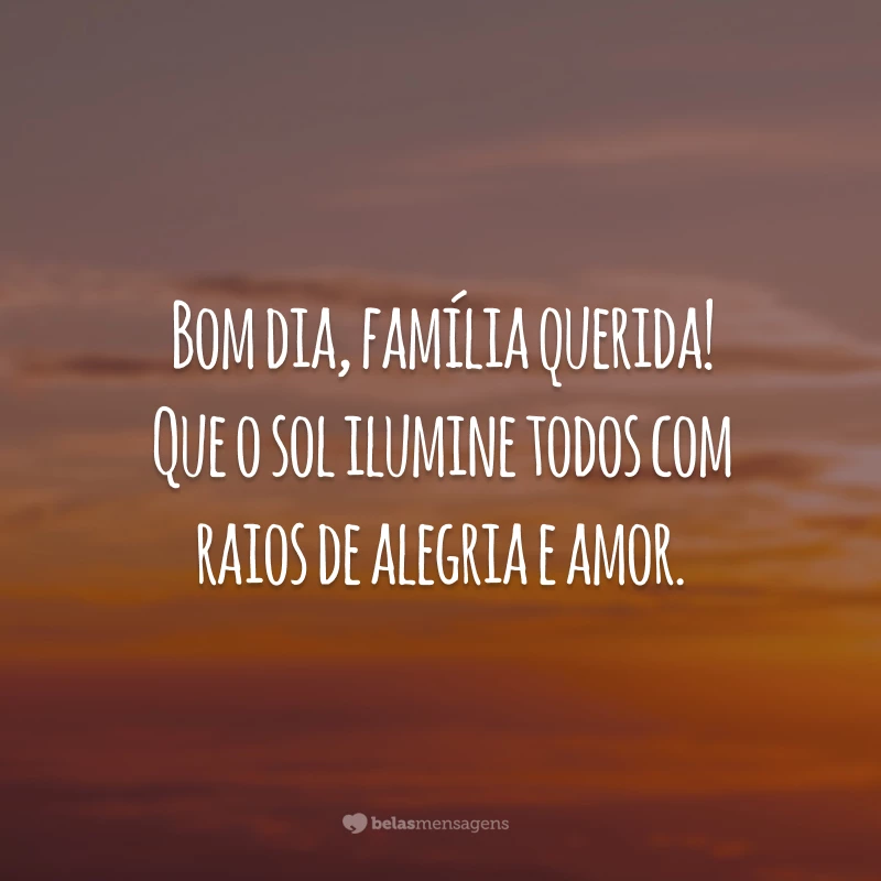 Bom dia, família querida! Que o sol ilumine todos com  raios de alegria e amor.