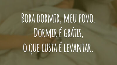 Bora dormir, meu povo. Dormir é grátis, o que custa é levantar.