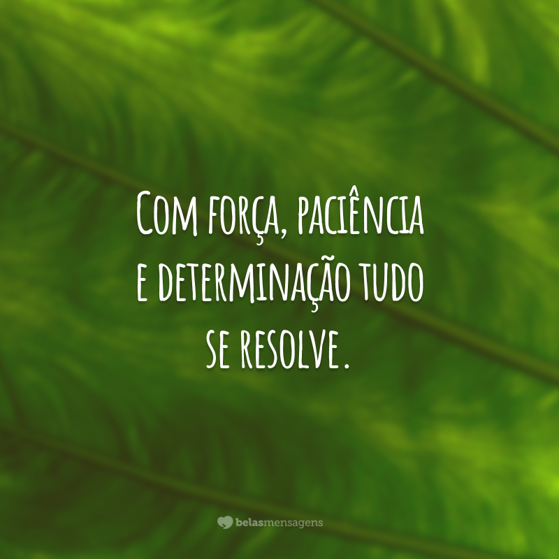 Com força, paciência e determinação tudo se resolve.