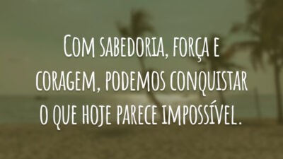 Com sabedoria, força e coragem, podemos conquistar o que hoje parece impossível.
