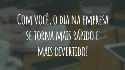 Com você, o dia na empresa se torna mais rápido e mais divertido!