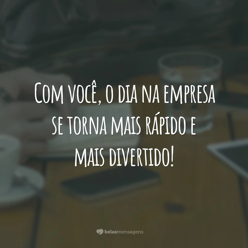 Com você, o dia na empresa se torna mais rápido e mais divertido!