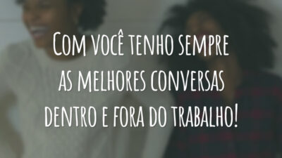 Com você tenho sempre as melhores conversas dentro e fora do trabalho!
