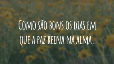 Como são bons os dias em que a paz reina na alma.