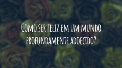 Como ser feliz em um mundo profundamente adoecido?