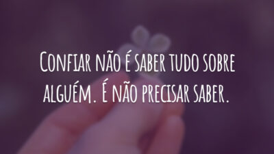 Confiar não é saber tudo sobre alguém. É não precisar saber.