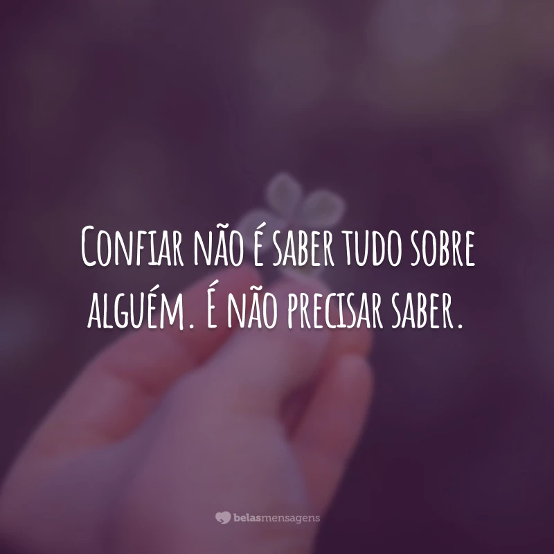 Confiar não é saber tudo sobre alguém. É não precisar saber.