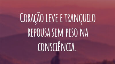 Coração leve e tranquilo repousa sem peso na consciência.