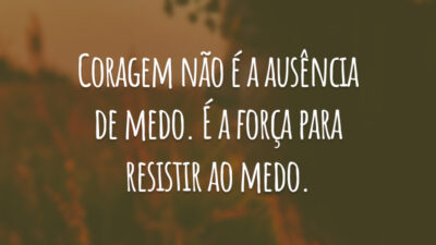 Coragem não é a ausência de medo. É a força para resistir ao medo.