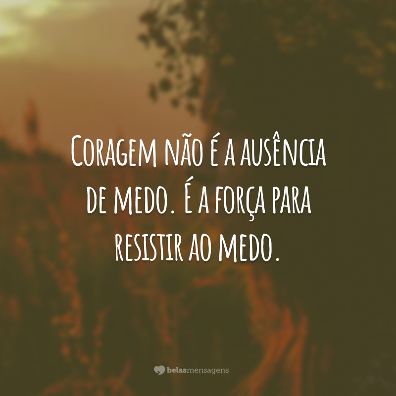 Coragem não é a ausência de medo. É a força para resistir ao medo.