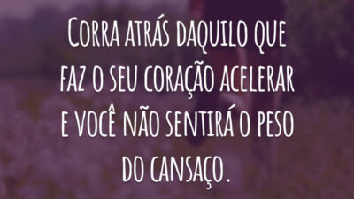 Corra atrás daquilo que faz o seu coração acelerar e você não sentirá o peso do cansaço.