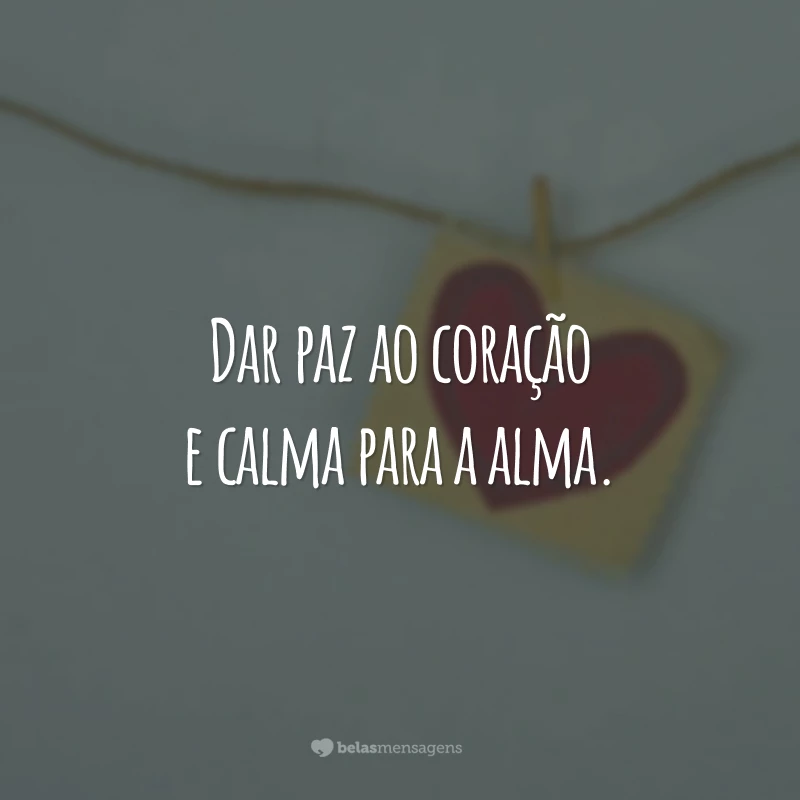 Dar paz ao coração e calma para a alma.