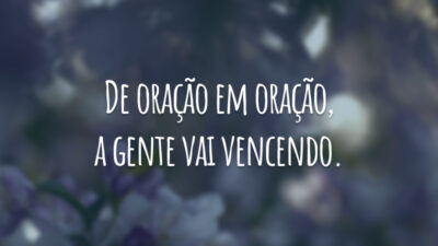 De oração em oração, a gente vai vencendo.
