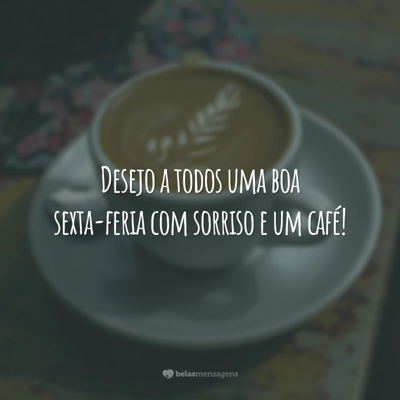 Desejo a todos uma boa sexta-feria com sorriso e um café!