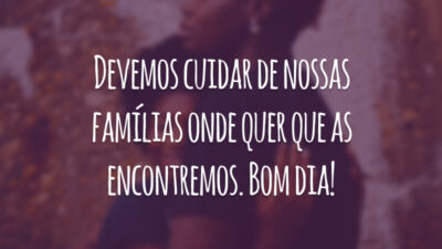 Devemos cuidar de nossas famílias onde quer que as encontremos. Bom dia!