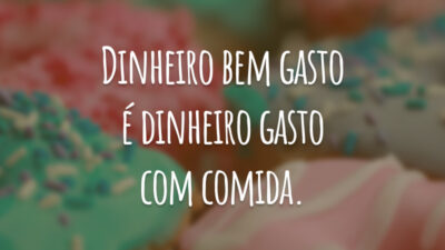 Dinheiro bem gasto é dinheiro gasto com comida.