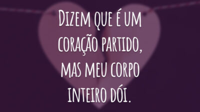 Dizem que é um coração partido, mas meu corpo inteiro dói.