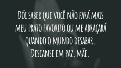 Dói saber que você não fará mais meu prato favorito ou me abraçará quando o mundo desabar. Descanse em paz, mãe.