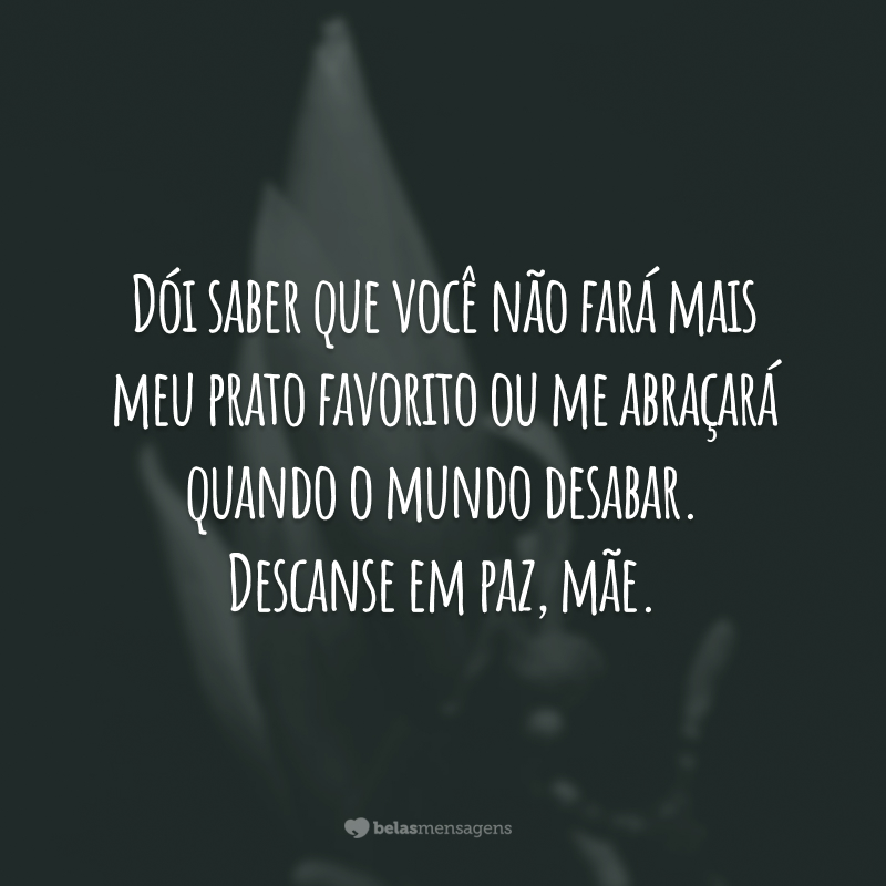 Dói saber que você não fará mais meu prato favorito ou me abraçará quando o mundo desabar. Descanse em paz, mãe.