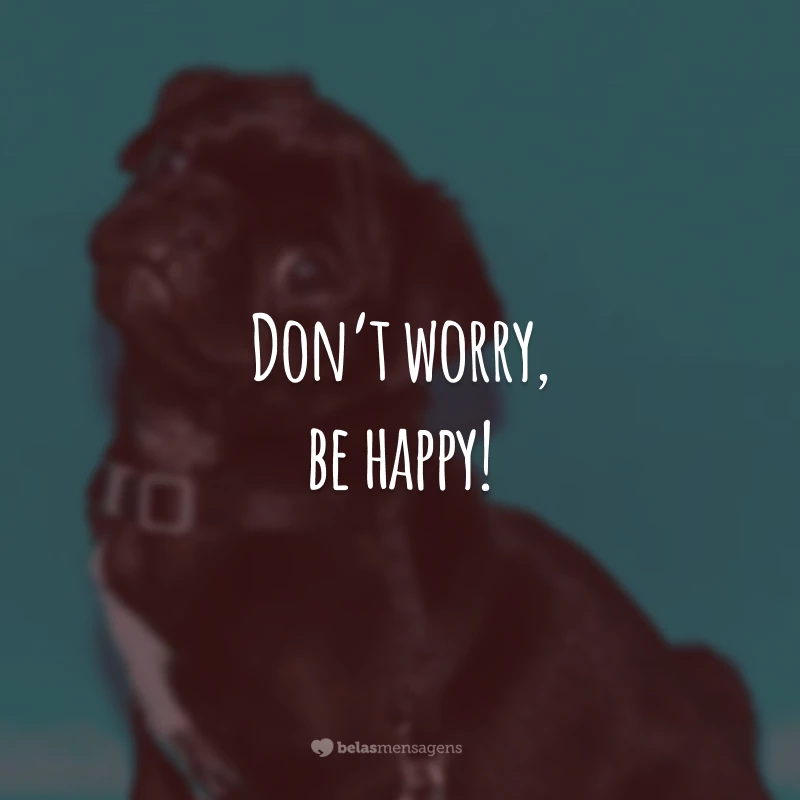 Don’t worry, be happy! (Não se preocupe, seja feliz.)