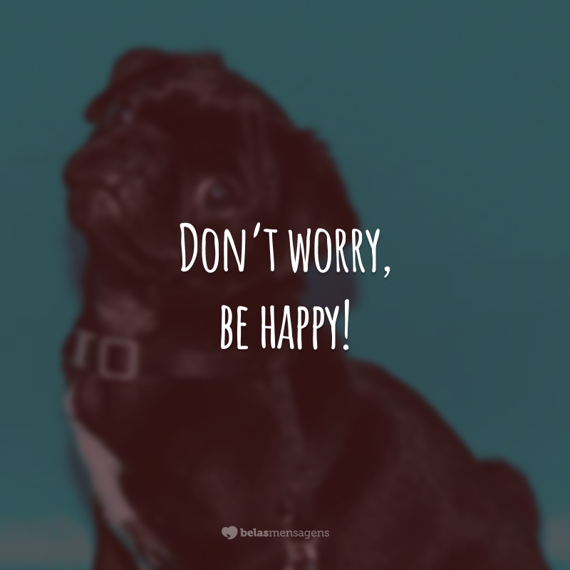 Don’t worry, be happy! (Não se preocupe, seja feliz.)