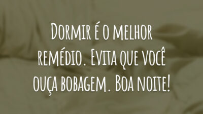 Dormir é o melhor remédio. Evita que você ouça bobagem. Boa noite!