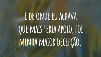 E de onde eu achava que mais teria apoio, foi minha maior decepção.