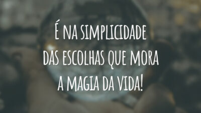 É na simplicidade das escolhas que mora a magia da vida!