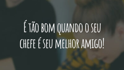 É tão bom quando o seu chefe é seu melhor amigo!