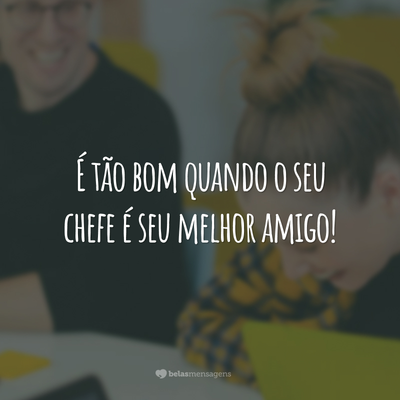 É tão bom quando o seu chefe é seu melhor amigo!