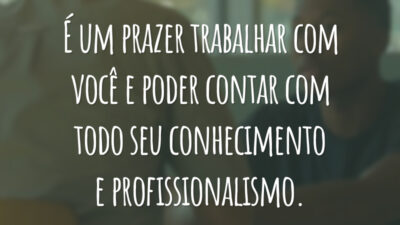 É um prazer trabalhar com você e poder contar com todo seu conhecimento e profissionalismo.