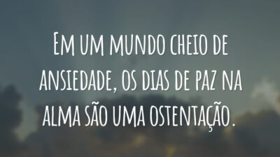 Em um mundo cheio de ansiedade, os dias de paz na alma são uma ostentação.