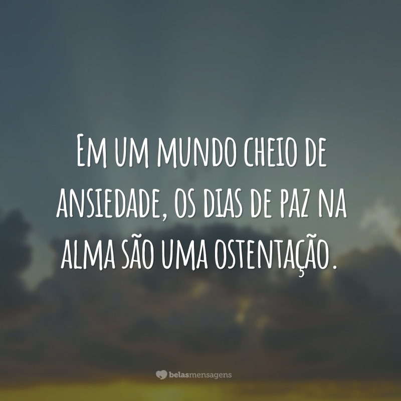 Em um mundo cheio de ansiedade, os dias de paz na alma são uma ostentação.