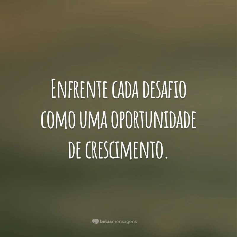 Enfrente cada desafio como uma oportunidade de crescimento.