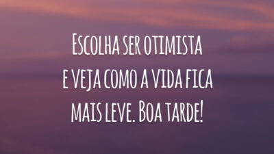 Escolha ser otimista e veja como a vida fica mais leve. Boa tarde!