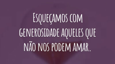 Esqueçamos com generosidade aqueles que não nos podem amar.