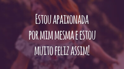 Estou apaixonada por mim mesma e estou muito feliz assim!