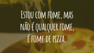Estou com fome, mas não é qualquer fome, é fome de pizza.