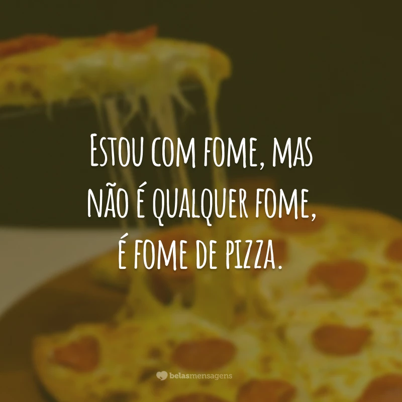 Estou com fome, mas não é qualquer fome, é fome de pizza.