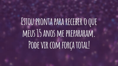 Estou pronta para receber o que meus 15 anos me prepararam. Pode vir com força total!