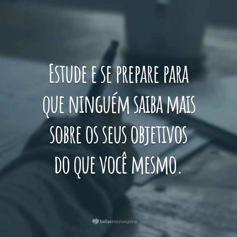 Estude e se prepare para que ninguém saiba mais sobre os seus objetivos do que você mesmo.