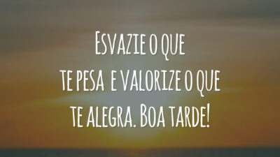 Esvazie o que te pesa e valorize o que te alegra. Boa tarde!