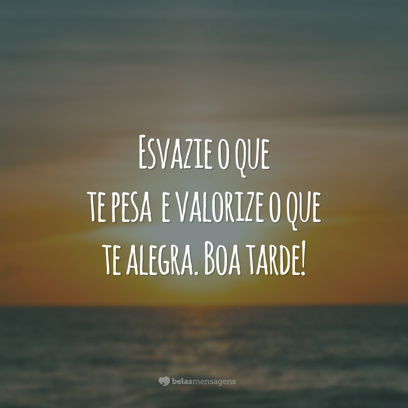 Esvazie o que te pesa e valorize o que te alegra. Boa tarde!