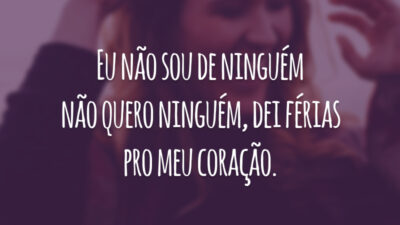 Eu não sou de ninguém não quero ninguém, dei férias pro meu coração.