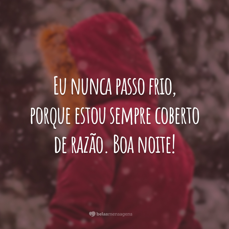 Eu nunca passo frio, porque estou sempre coberto de razão. Boa noite!