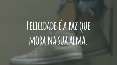 Felicidade é a paz que mora na sua alma.