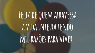 Feliz de quem atravessa a vida inteira tendo mil razões para viver.