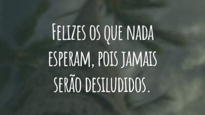 Felizes os que nada esperam, pois jamais serão desiludidos.