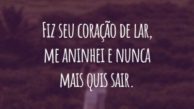 Fiz seu coração de lar, me aninhei e nunca mais quis sair.