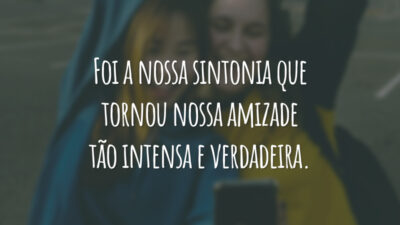 Foi a nossa sintonia que tornou nossa amizade tão intensa e verdadeira.